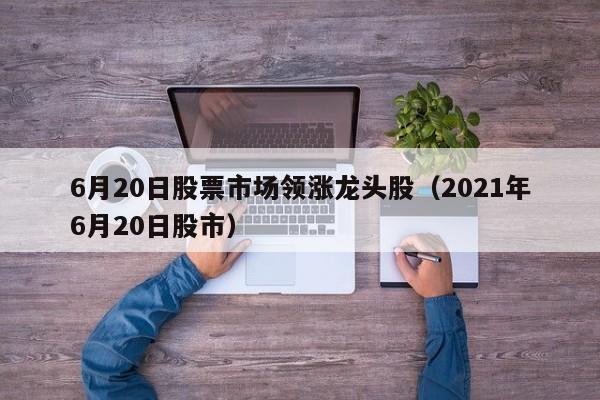6月20日股票市场领涨龙头股（2021年6月20日股市）