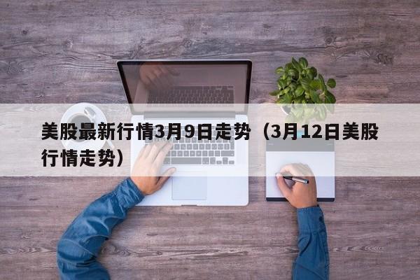 美股最新行情3月9日走势（3月12日美股行情走势）