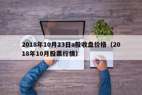 2018年10月23日a股收盘价格（2018年10月股票行情）