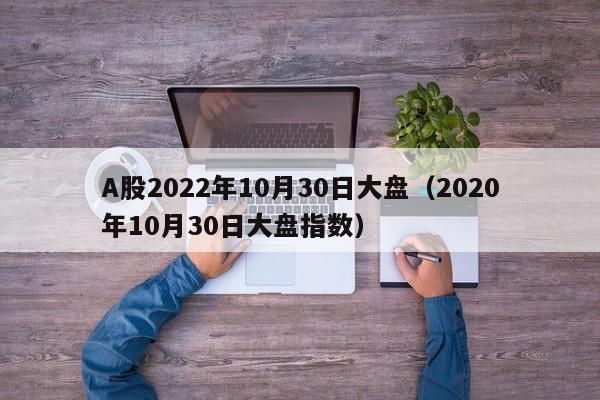 A股2022年10月30日大盘（2020年10月30日大盘指数）