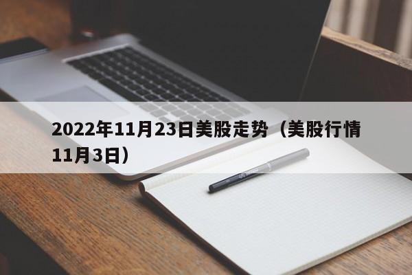 2022年11月23日美股走势（美股行情11月3日）