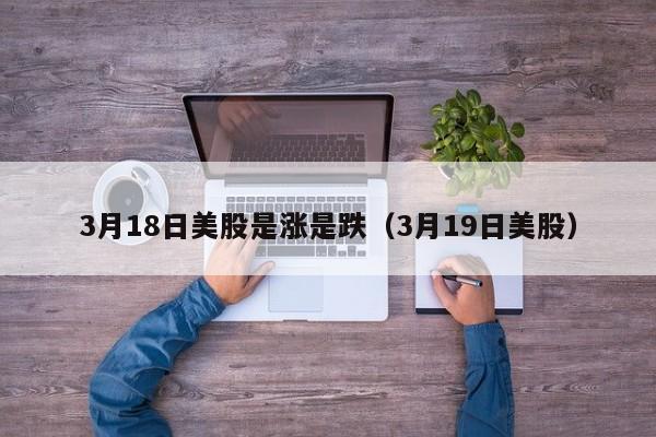 3月18日美股是涨是跌（3月19日美股）