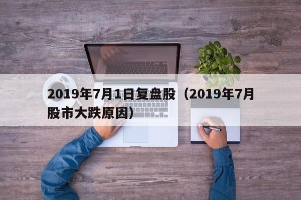 2019年7月1日复盘股（2019年7月股市大跌原因）