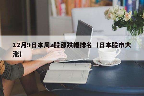 12月9日本周a股涨跌幅排名（日本股市大涨）