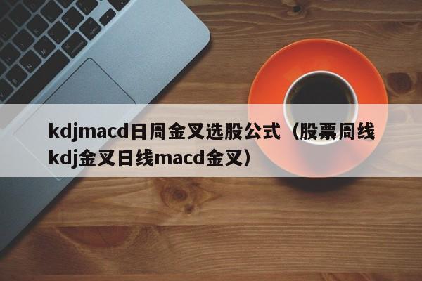 kdjmacd日周金叉选股公式（股票周线kdj金叉日线macd金叉）