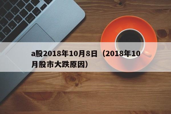 a股2018年10月8日（2018年10月股市大跌原因）