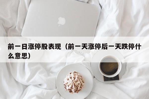 前一日涨停股表现（前一天涨停后一天跌停什么意思）