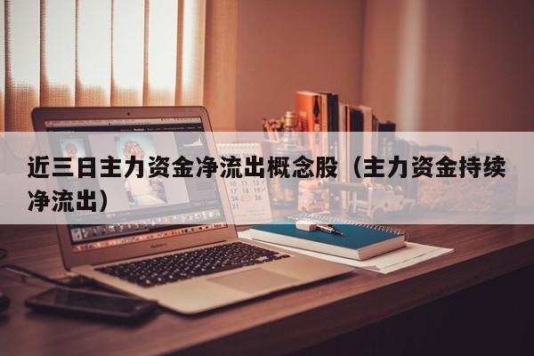 近三日主力资金净流出概念股（主力资金持续净流出）