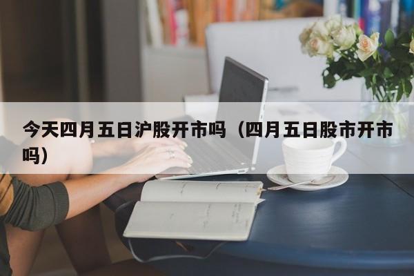 今天四月五日沪股开市吗（四月五日股市开市吗）