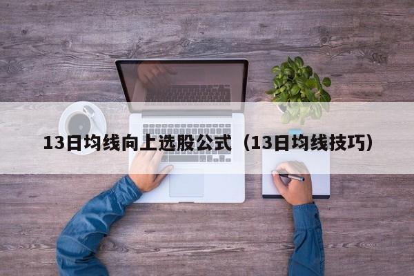 13日均线向上选股公式（13日均线技巧）