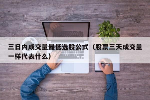 三日内成交量最低选股公式（股票三天成交量一样代表什么）