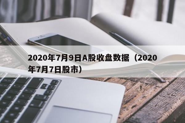 2020年7月9日A股收盘数据（2020年7月7日股市）