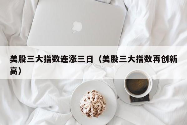 美股三大指数连涨三日（美股三大指数再创新高）