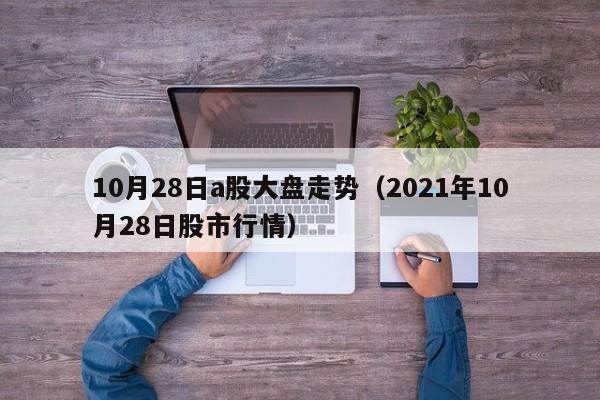 10月28日a股大盘走势（2021年10月28日股市行情）
