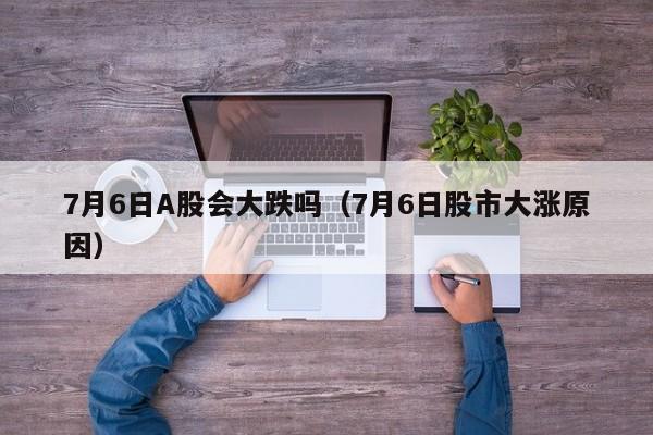 7月6日A股会大跌吗（7月6日股市大涨原因）