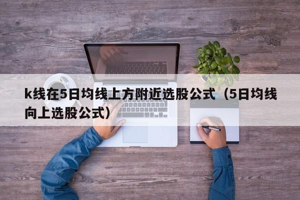 k线在5日均线上方附近选股公式（5日均线向上选股公式）