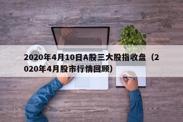 2020年4月10日A股三大股指收盘（2020年4月股市行情回顾）