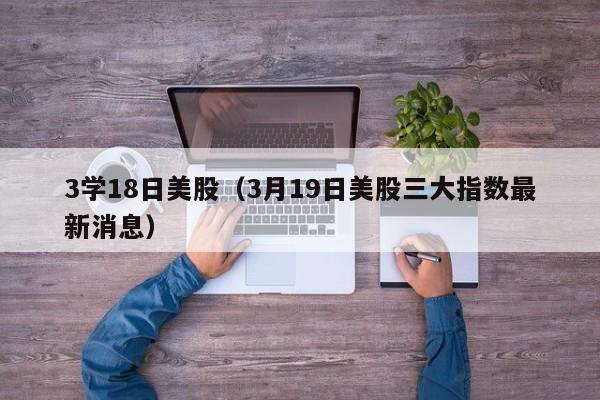 3学18日美股（3月19日美股三大指数最新消息）