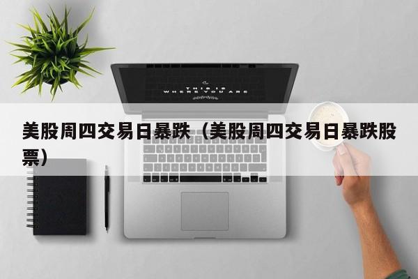 美股周四交易日暴跌（美股周四交易日暴跌股票）