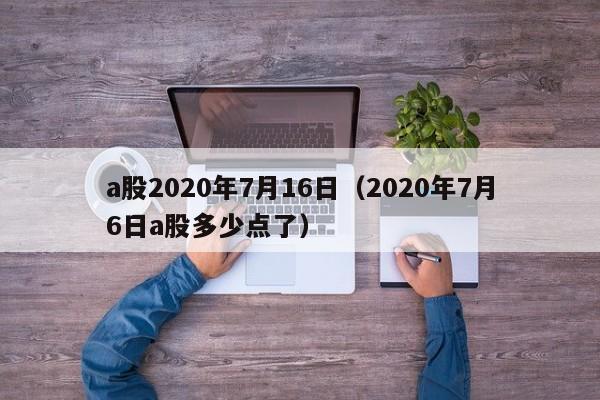 a股2020年7月16日（2020年7月6日a股多少点了）