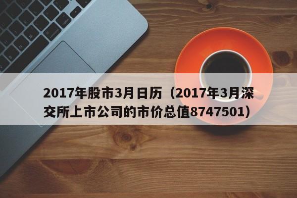 2017年股市3月日历（2017年3月深交所上市公司的市价总值8747501）