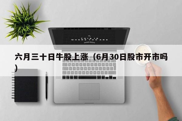 六月三十日牛股上涨（6月30日股市开市吗）