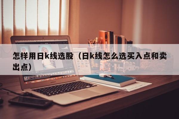 怎样用日k线选股（日k线怎么选买入点和卖出点）