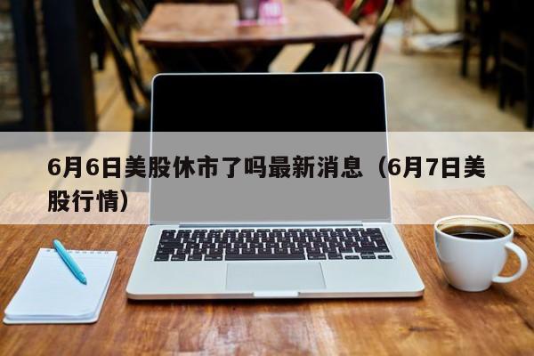 6月6日美股休市了吗最新消息（6月7日美股行情）