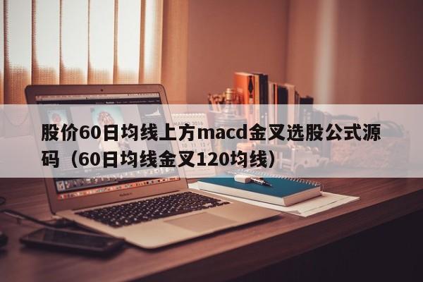 股价60日均线上方macd金叉选股公式源码（60日均线金叉120均线）