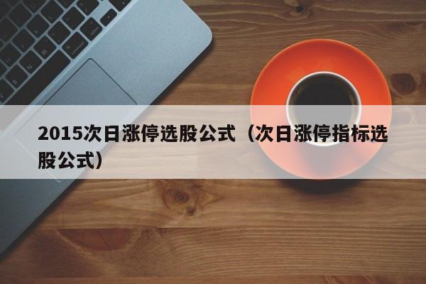 2015次日涨停选股公式（次日涨停指标选股公式）