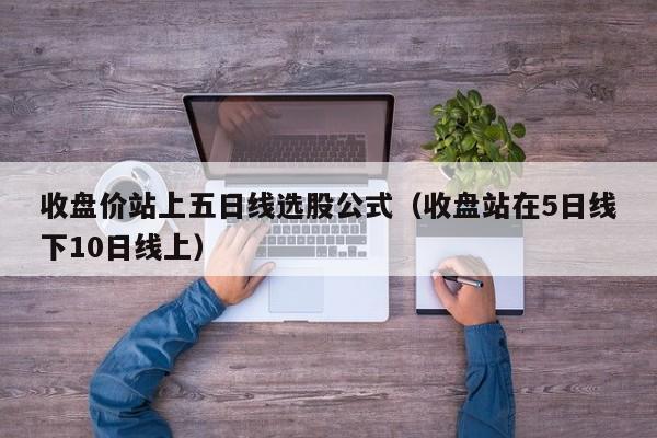 收盘价站上五日线选股公式（收盘站在5日线下10日线上）