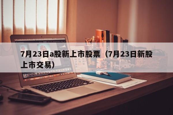 7月23日a股新上市股票（7月23日新股上市交易）