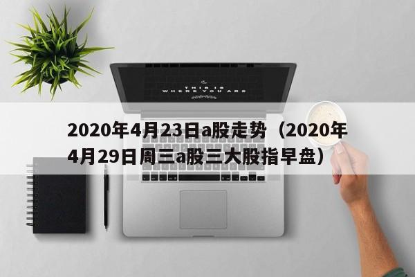 2020年4月23日a股走势（2020年4月29日周三a股三大股指早盘）