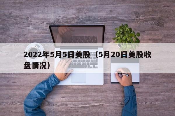 2022年5月5日美股（5月20日美股收盘情况）