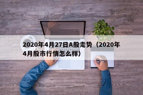 2020年4月27日A股走势（2020年4月股市行情怎么样）