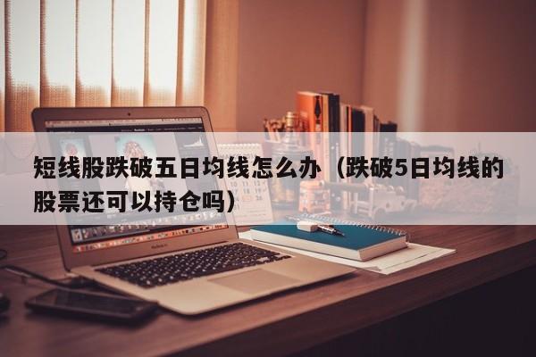 短线股跌破五日均线怎么办（跌破5日均线的股票还可以持仓吗）