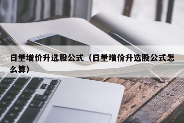 日量增价升选股公式（日量增价升选股公式怎么算）