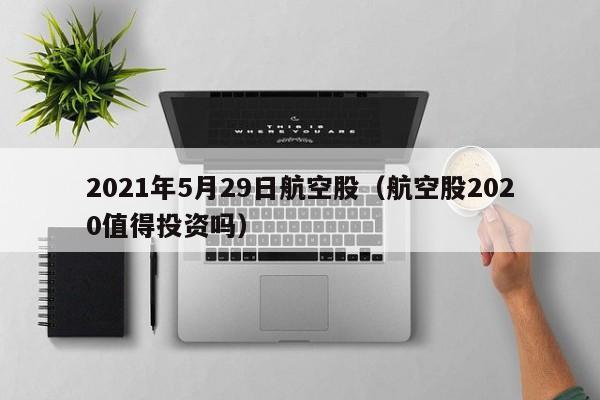 2021年5月29日航空股（航空股2020值得投资吗）