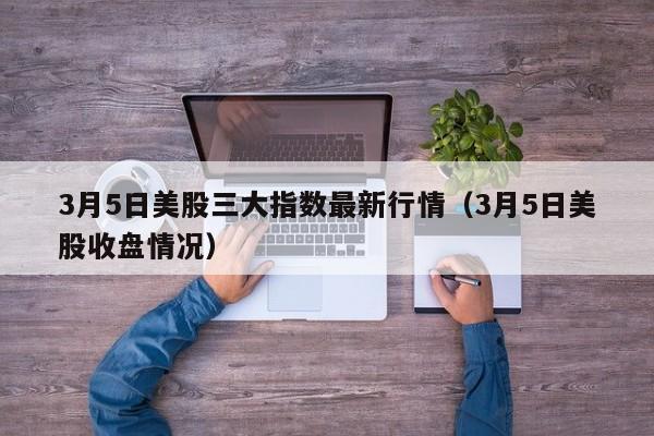 3月5日美股三大指数最新行情（3月5日美股收盘情况）