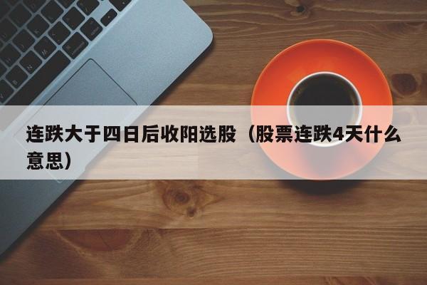 连跌大于四日后收阳选股（股票连跌4天什么意思）