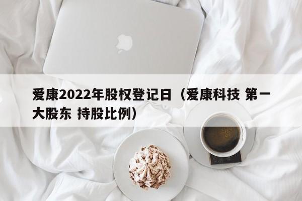 爱康2022年股权登记日（爱康科技 第一大股东 持股比例）