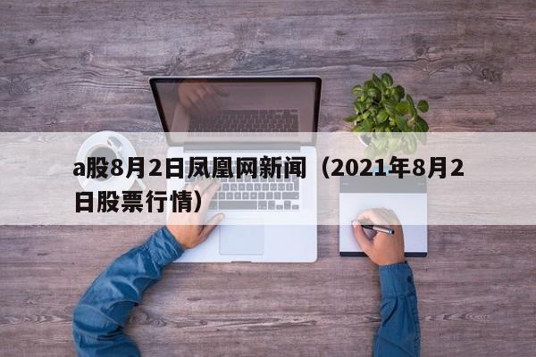 a股8月2日凤凰网新闻（2021年8月2日股票行情）
