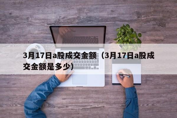 3月17日a股成交金额（3月17日a股成交金额是多少）