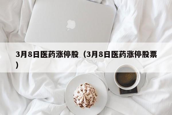 3月8日医药涨停股（3月8日医药涨停股票）