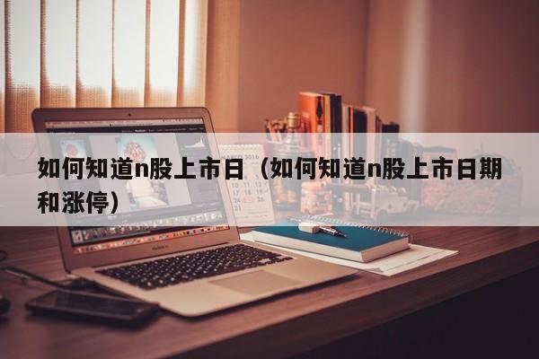 如何知道n股上市日（如何知道n股上市日期和涨停）
