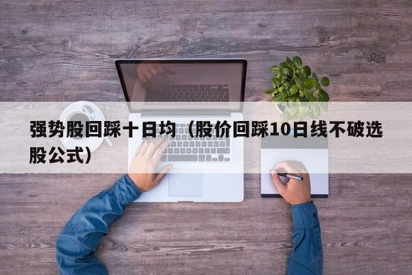 强势股回踩十日均（股价回踩10日线不破选股公式）