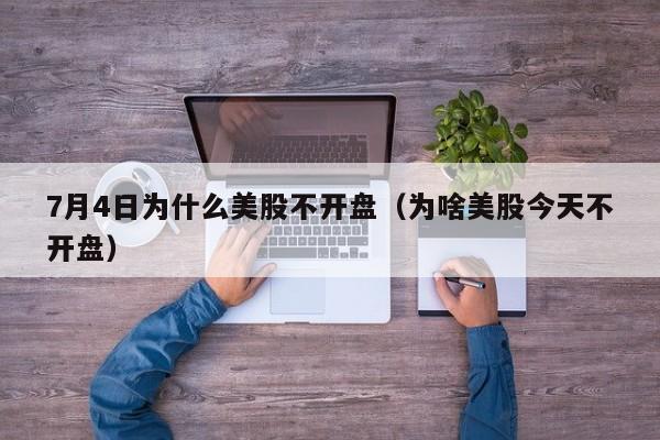 7月4日为什么美股不开盘（为啥美股今天不开盘）