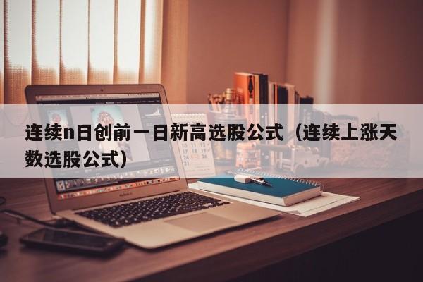 连续n日创前一日新高选股公式（连续上涨天数选股公式）