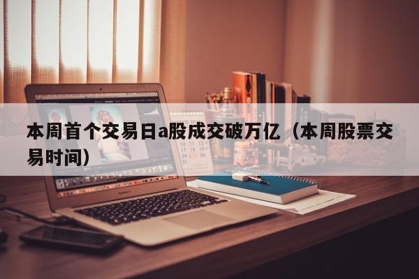 本周首个交易日a股成交破万亿（本周股票交易时间）
