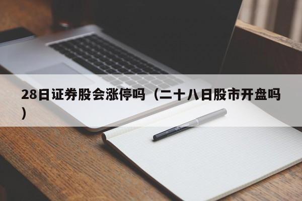 28日证券股会涨停吗（二十八日股市开盘吗）